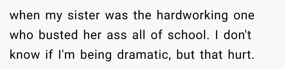 when my sister was the hardworking one who busted her ass all of school. I don't know if I'm being dramatic, but that hurt.