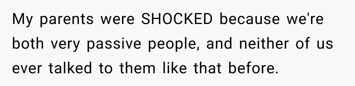 My parents were SHOCKED because we're both very passive people, and neither of us ever talked to them like that before.