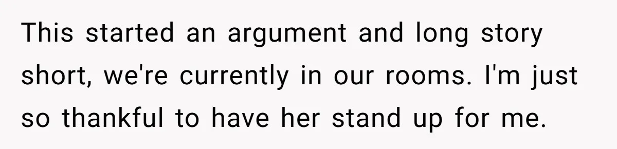 This started an argument and long story short, we're currently in our rooms. I'm just so thankful to have her stand up for me.