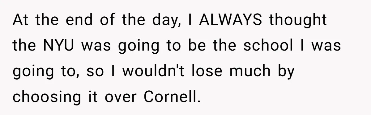 At the end of the day, I ALWAYS thought the NYU was going to be the school I was going to, so I wouldn't lose much by choosing it over...