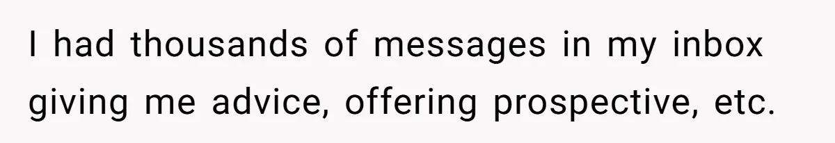 I had thousands of messages in my inbox giving me advice, offering prospective, etc.
