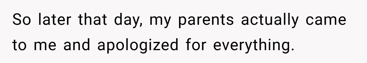 So later that day, my parents actually came to me and apologized for everything.
