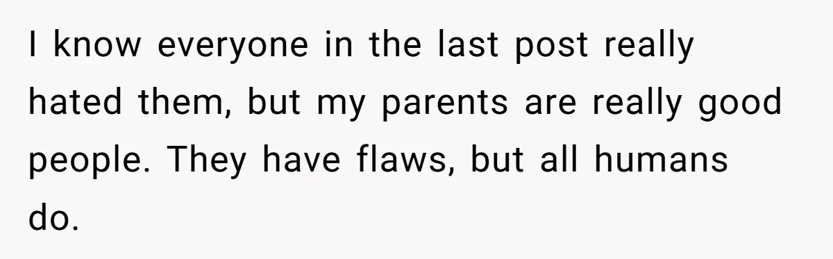 I know everyone in the last post really hated them, but my parents are really good people. They have flaws, but all humans do.