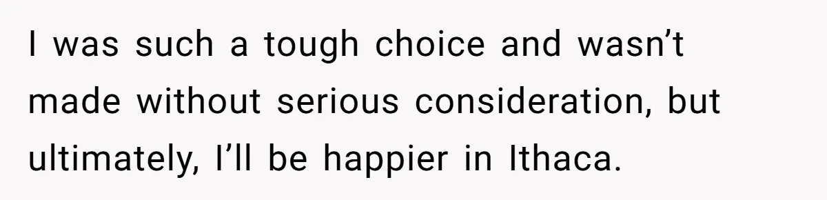 I was such a tough choice and wasn’t made without serious consideration, but ultimately, I’ll be happier in Ithaca.