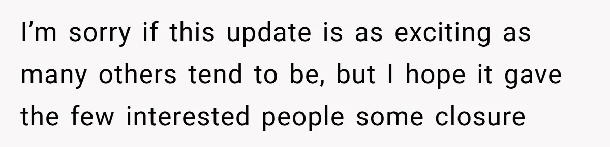 I’m sorry if this update is as exciting as many others tend to be, but I hope it gave the few interested people some closure
