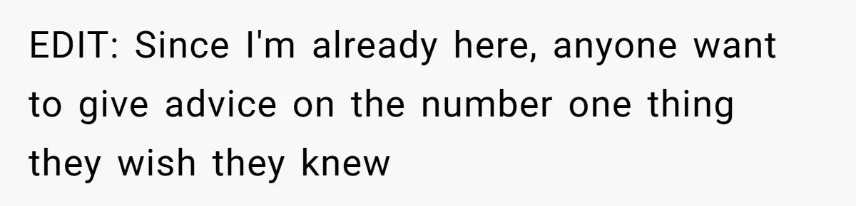 EDIT: Since I'm already here, anyone want to give advice on the number one thing they wish they knew
