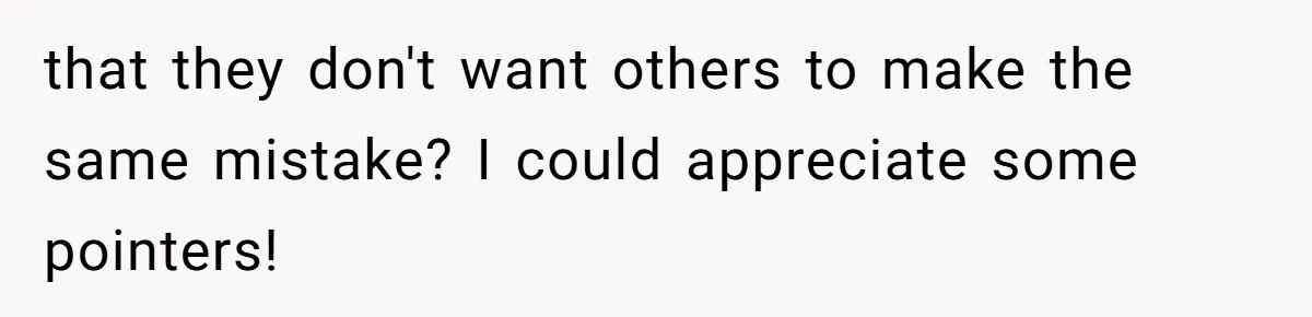 that they don't want others to make the same mistake? I could appreciate some pointers!