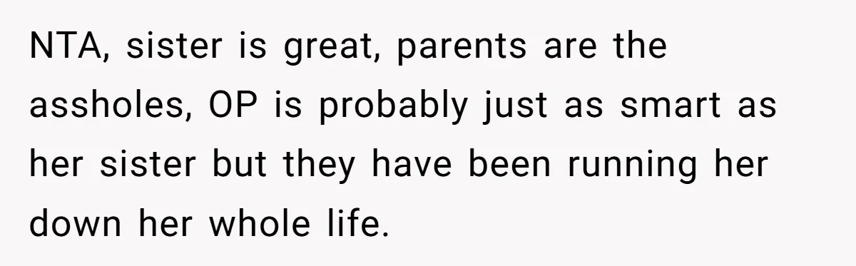 NTA, sister is great, parents are the assholes, OP is probably just as smart as her sister but they have been running her down her whole life.
