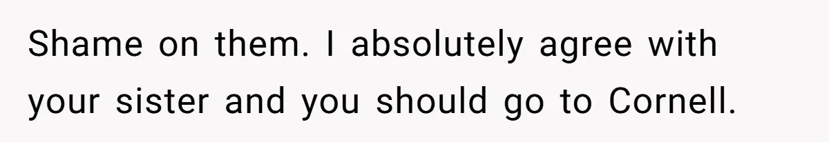 Shame on them. I absolutely agree with your sister and you should go to Cornell.