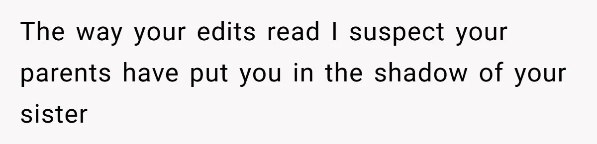 The way your edits read I suspect your parents have put you in the shadow of your sister