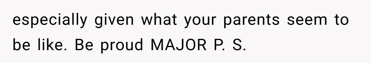 especially given what your parents seem to be like. Be proud MAJOR P. S.