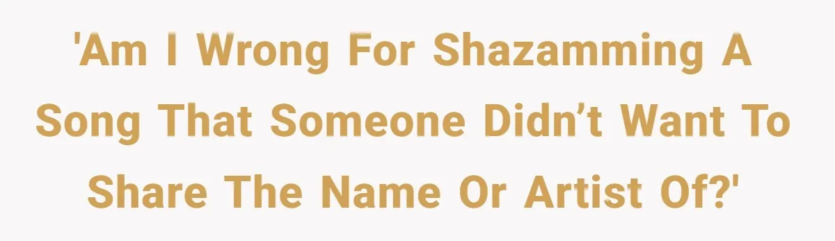 'Am I wrong for Shazamming a song that someone didn’t want to share the name or artist of?'