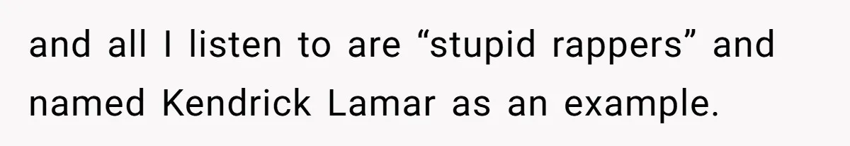 and all I listen to are “stupid rappers” and named Kendrick Lamar as an example.