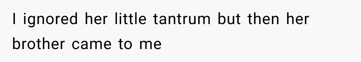 I ignored her little tantrum but then her brother came to me