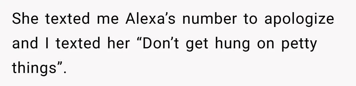 She texted me Alexa’s number to apologize and I texted her “Don’t get hung on petty things”.