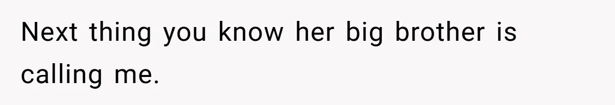 Next thing you know her big brother is calling me.