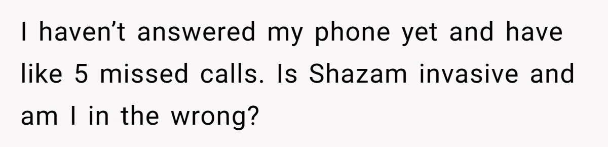 I haven’t answered my phone yet and have like 5 missed calls. Is Shazam invasive and am I in the wrong?