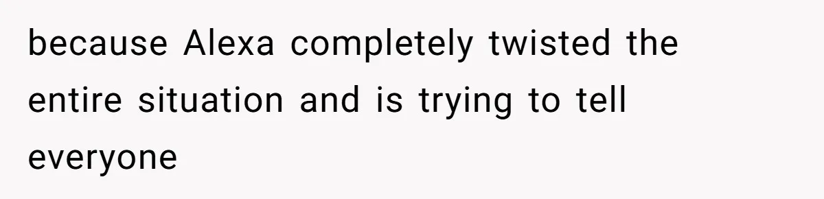 because Alexa completely twisted the entire situation and is trying to tell everyone