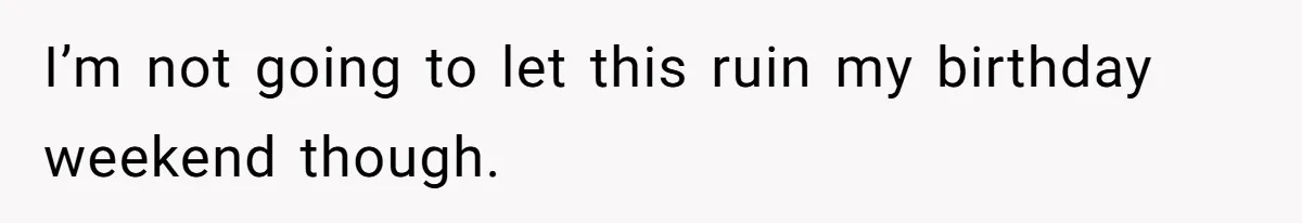 I’m not going to let this ruin my birthday weekend though.