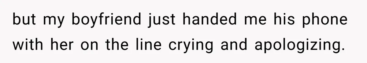but my boyfriend just handed me his phone with her on the line crying and apologizing.