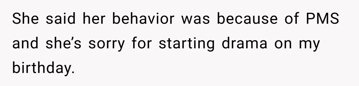 She said her behavior was because of PMS and she’s sorry for starting drama on my birthday.