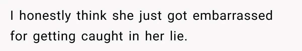 I honestly think she just got embarrassed for getting caught in her lie.