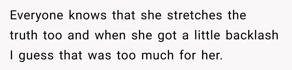 Everyone knows that she stretches the truth too and when she got a little backlash I guess that was too much for her.