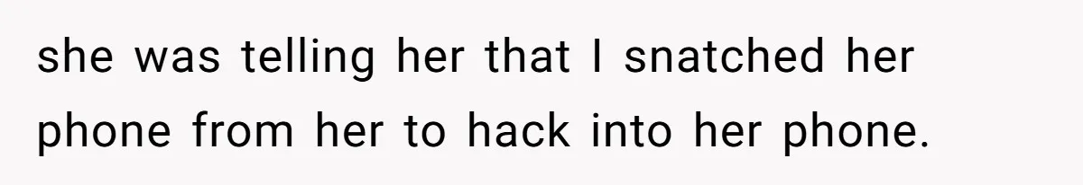 she was telling her that I snatched her phone from her to hack into her phone.