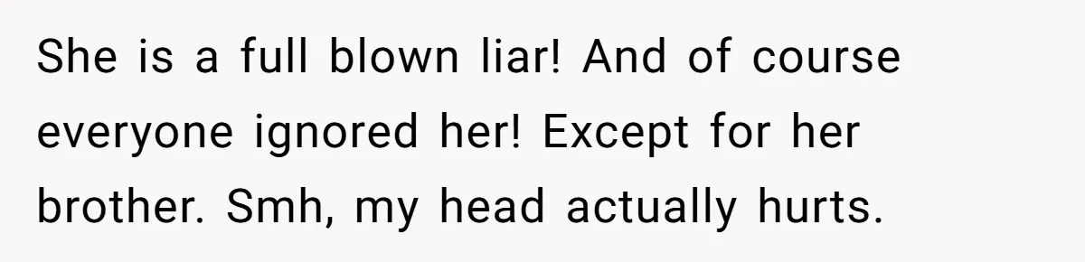 She is a full blown liar! And of course everyone ignored her! Except for her brother. Smh, my head actually hurts.