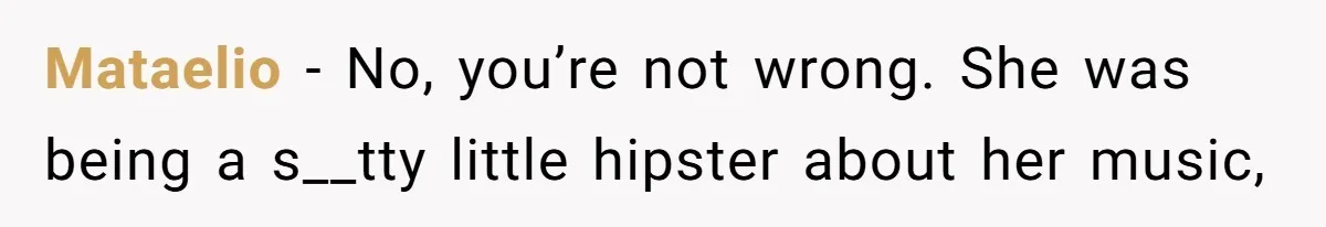 Mataelio − No, you’re not wrong. She was being a s__tty little hipster about her music,