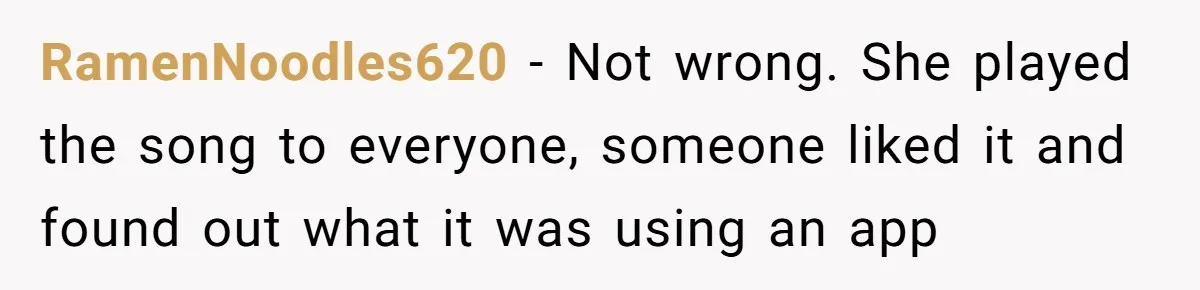 RamenNoodles620 − Not wrong. She played the song to everyone, someone liked it and found out what it was using an app