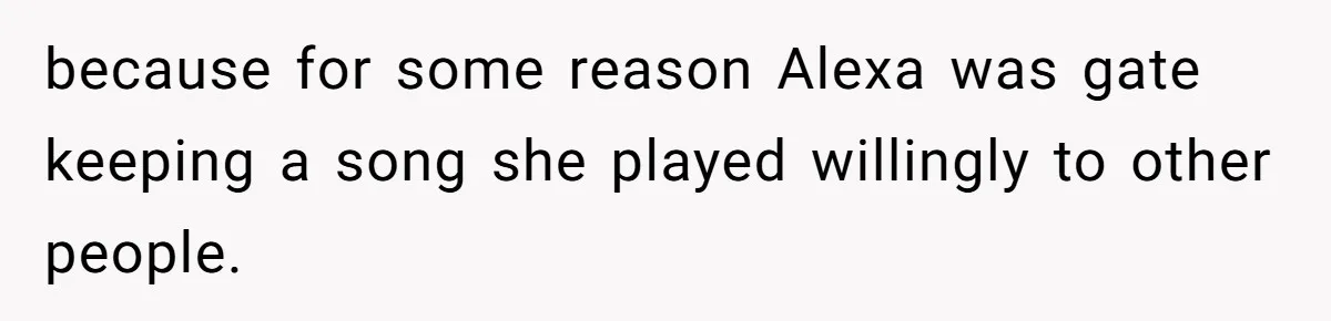 because for some reason Alexa was gate keeping a song she played willingly to other people.