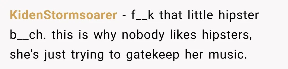KidenStormsoarer − f__k that little hipster b__ch. this is why nobody likes hipsters, she's just trying to gatekeep her music.