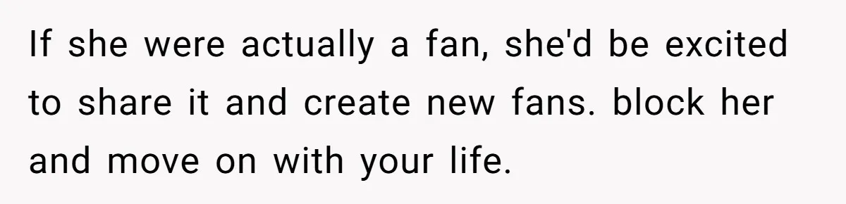 If she were actually a fan, she'd be excited to share it and create new fans. block her and move on with your life.