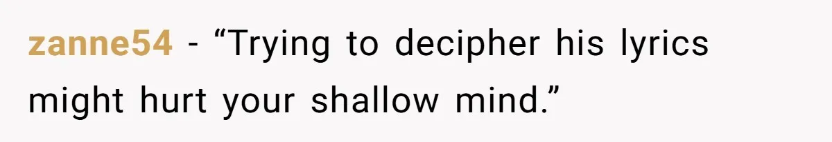 zanne54 − “Trying to decipher his lyrics might hurt your shallow mind.”