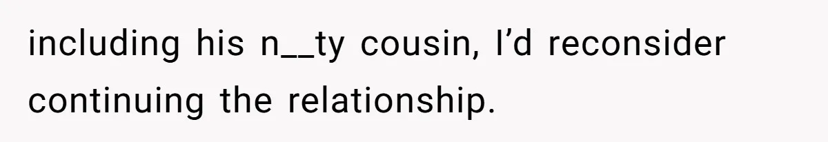 including his n__ty cousin, I’d reconsider continuing the relationship.