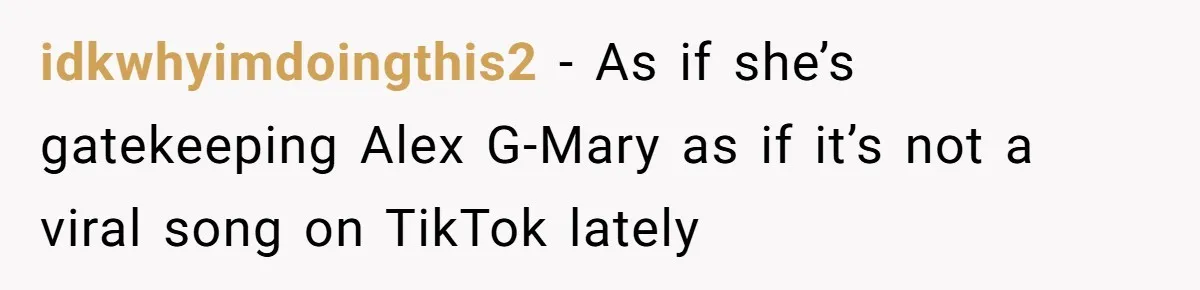idkwhyimdoingthis2 − As if she’s gatekeeping Alex G-Mary as if it’s not a viral song on TikTok lately