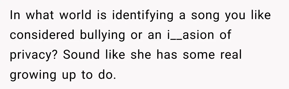 In what world is identifying a song you like considered bullying or an i__asion of privacy? Sound like she has some real growing up to do.
