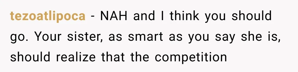 tezoatlipoca − NAH and I think you should go. Your sister, as smart as you say she is, should realize that the competition