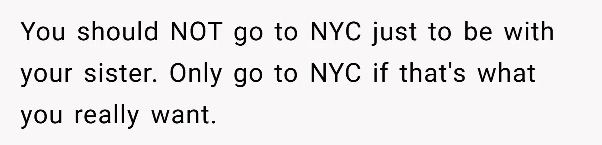 You should NOT go to NYC just to be with your sister. Only go to NYC if that's what you really want.