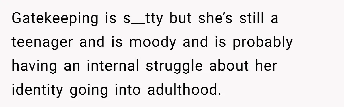 Gatekeeping is s__tty but she’s still a teenager and is moody and is probably having an internal struggle about her identity going into adulthood.