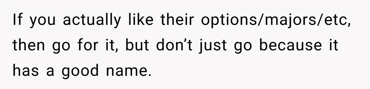 If you actually like their options/majors/etc, then go for it, but don’t just go because it has a good name.