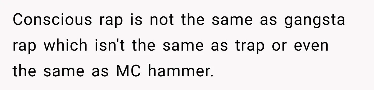 Conscious rap is not the same as gangsta rap which isn't the same as trap or even the same as MC hammer.