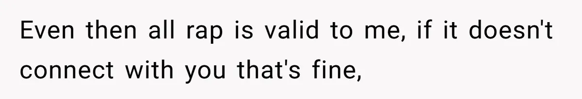 Even then all rap is valid to me, if it doesn't connect with you that's fine,