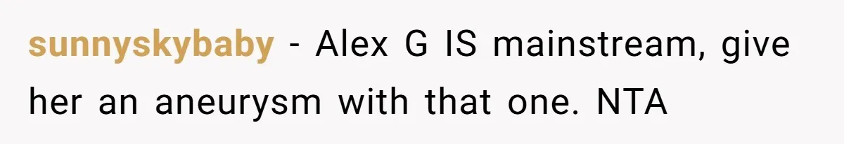 sunnyskybaby − Alex G IS mainstream, give her an aneurysm with that one. NTA