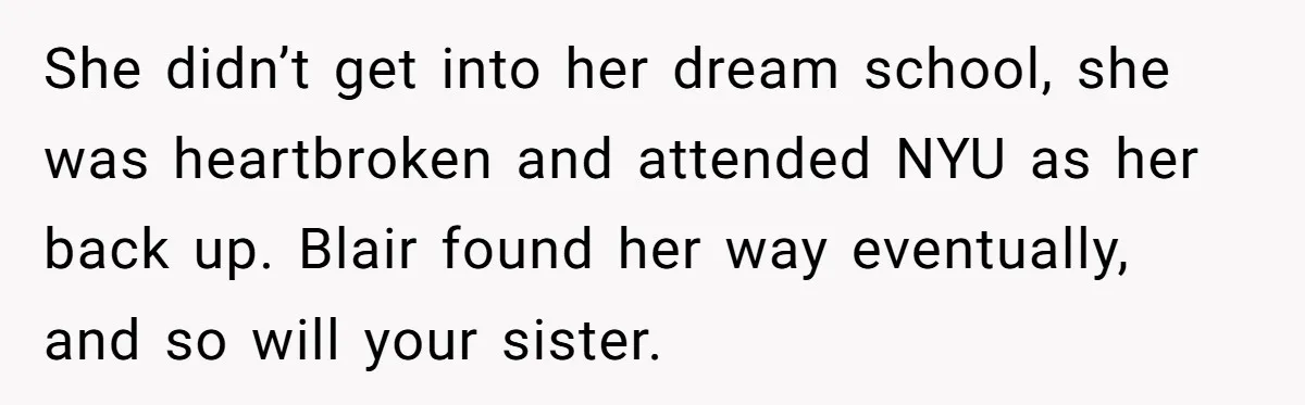 She didn’t get into her dream school, she was heartbroken and attended NYU as her back up. Blair found her way eventually, and so will your sister.