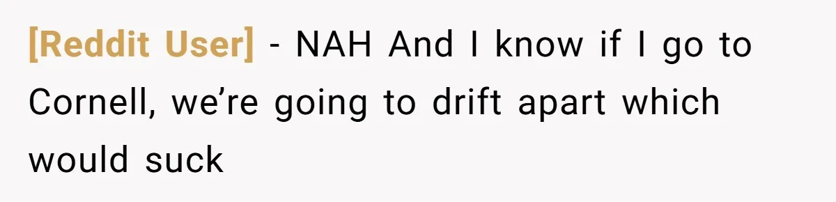 [Reddit User] − NAH And I know if I go to Cornell, we’re going to drift apart which would suck