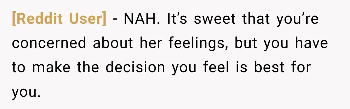[Reddit User] − NAH. It’s sweet that you’re concerned about her feelings, but you have to make the decision you feel is best for you.