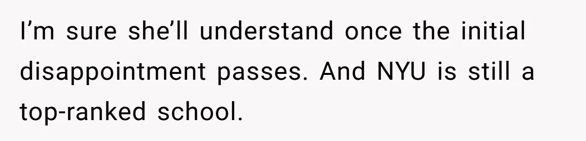 I’m sure she’ll understand once the initial disappointment passes. And NYU is still a top-ranked school.