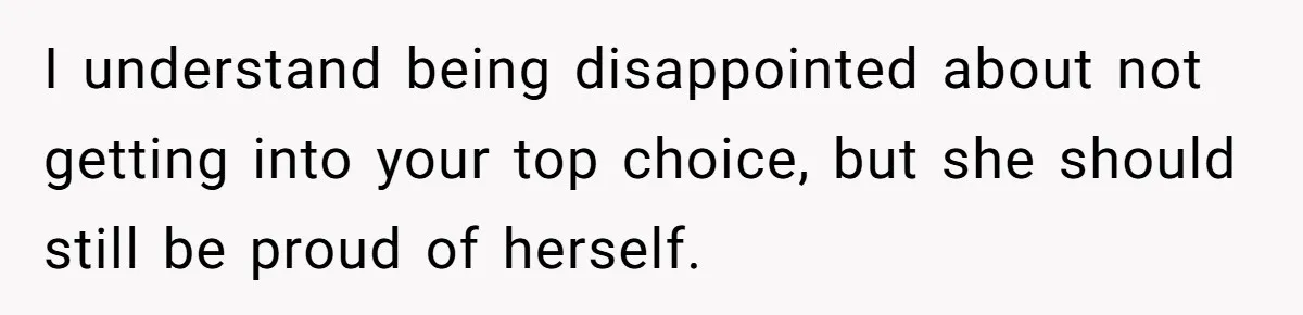 I understand being disappointed about not getting into your top choice, but she should still be proud of herself.